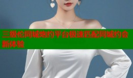 三级伦同城炮约平台极速匹配同城约会新体验