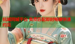 杭城同城平台 免费匹配即时畅聊快速约见