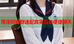 菏泽同城群速配真实互动便捷聊天