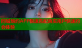 同城炮约APP极速匹配真实用户快速约会体验