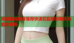 同城首选软件推荐快速匹配即时聊天功能全解析