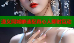 遵义同城群速配真心人即时互动
