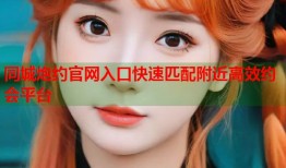 同城炮约官网入口快速匹配附近高效约会平台