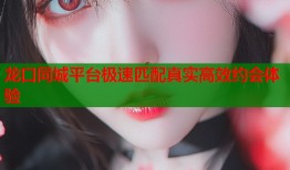 龙口同城平台极速匹配真实高效约会体验