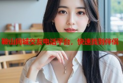 鞍山同城交友电话平台，快速找到伴侣