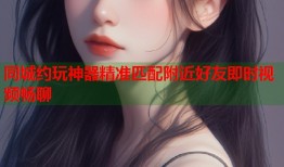 同城约玩神器精准匹配附近好友即时视频畅聊