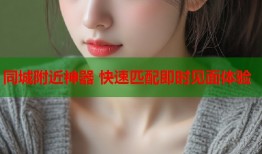 同城附近神器 快速匹配即时见面体验