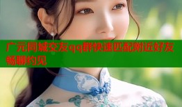 广元同城交友qq群快速匹配附近好友畅聊约见