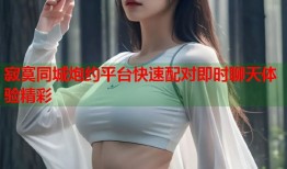 寂寞同城炮约平台快速配对即时聊天体验精彩