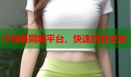 卢氏县同城平台，快速约会交友