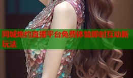 同城炮约直播平台免费体验即时互动新玩法