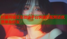 约爱同城交友微信平台快速匹配附近优质单身好友