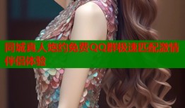 同城真人炮约免费QQ群极速匹配激情伴侣体验