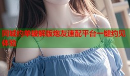 同城约单破解版炮友速配平台一键约见体验