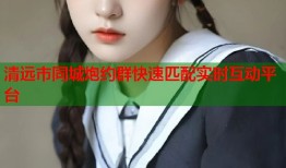 清远市同城炮约群快速匹配实时互动平台