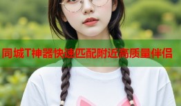 同城T神器快速匹配附近高质量伴侣