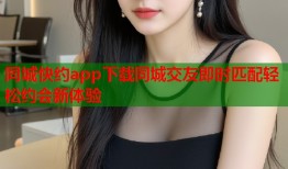 同城快约app下载同城交友即时匹配轻松约会新体验