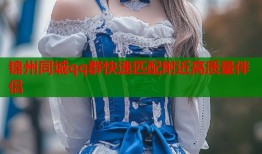 锦州同城qq群快速匹配附近高质量伴侣