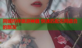 同城约伴旅游神器 快速匹配志同道合的旅友