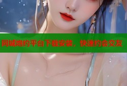 同城炮约平台下载安装，快速约会交友