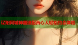 辽阳同城神器速配真心人轻松约会体验