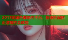2017同城色聊炮约平台，快速匹配附近激情约会体验