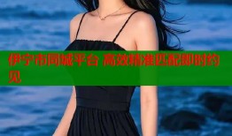 伊宁市同城平台 高效精准匹配即时约见