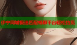 伊宁同城极速匹配畅聊平台轻松约见