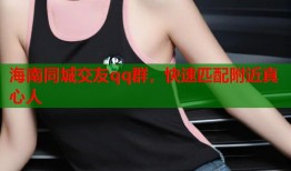 海南同城交友qq群，快速匹配附近真心人