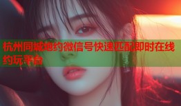 杭州同城炮约微信号快速匹配即时在线约玩平台