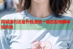 同城速约还是外地激情一键匹配畅聊体验升级