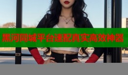 黑河同城平台速配真实高效神器