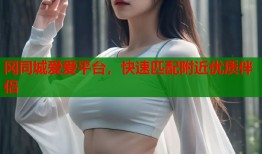 冈同城爱爱平台，快速匹配附近优质伴侣