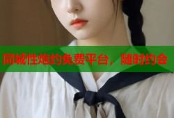 同城性炮约免费平台，随时约会