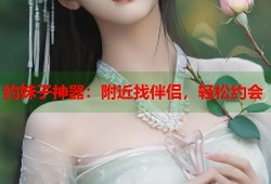 约妹子神器：附近找伴侣，轻松约会