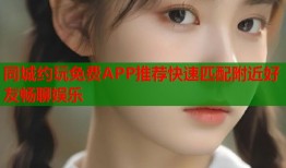 同城约玩免费APP推荐快速匹配附近好友畅聊娱乐