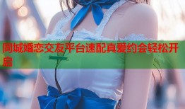 同城婚恋交友平台速配真爱约会轻松开启