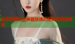 北京同城交友神器快速匹配真实高效体验