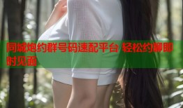 同城炮约群号码速配平台 轻松约聊即时见面