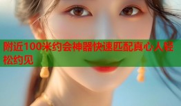 附近100米约会神器快速匹配真心人轻松约见