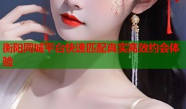 衡阳同城平台快速匹配真实高效约会体验