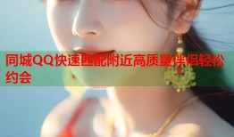 同城QQ快速匹配附近高质量伴侣轻松约会