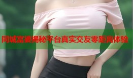 同城富婆揭秘平台真实交友零距离体验