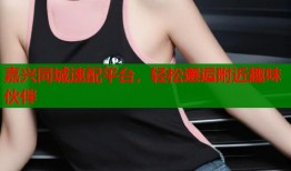 嘉兴同城速配平台，轻松邂逅附近趣味伙伴