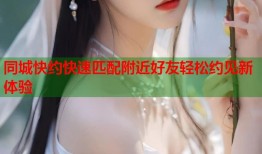同城快约快速匹配附近好友轻松约见新体验