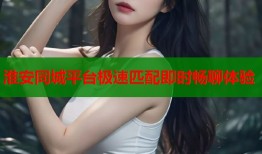 淮安同城平台极速匹配即时畅聊体验