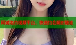 同城炮约视频平台，快速约会随时随地