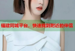 福建同城平台，快速找到附近的伴侣