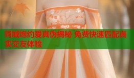 同城炮约爱真伪揭秘 免费快速匹配真实交友体验