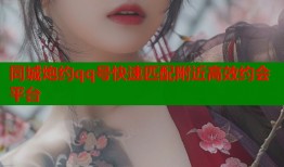 同城炮约qq号快速匹配附近高效约会平台